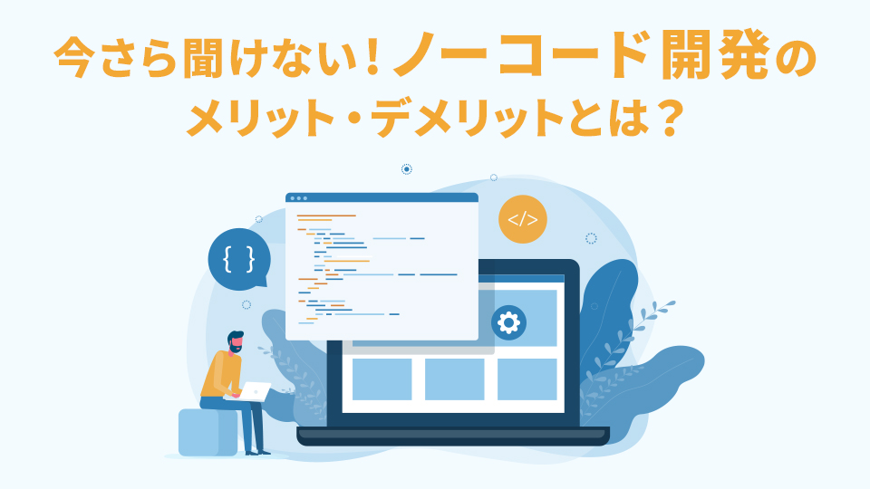 今さら聞けない！ノーコード開発 のメリット・デメリットとは？