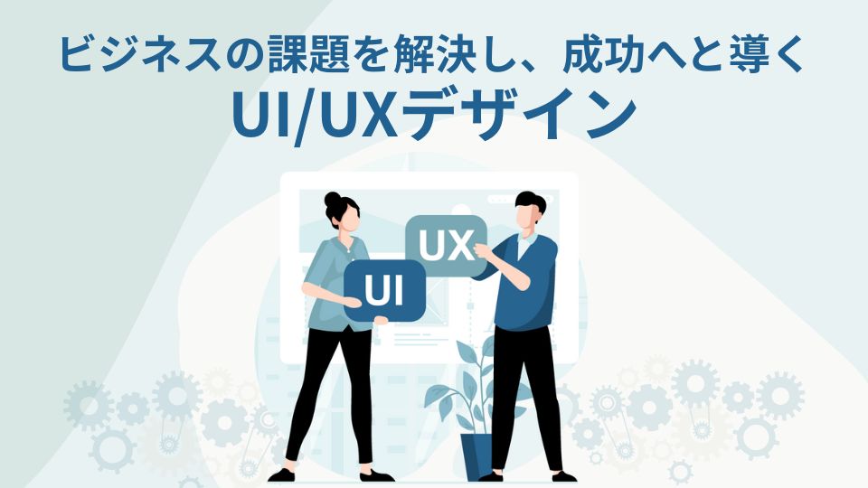 ビジネスの課題を解決し、成功へと導くUI/UXデザイン